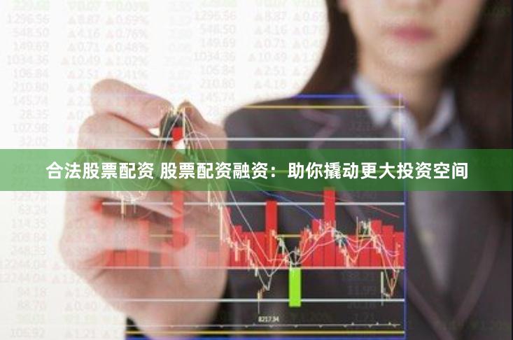 合法股票配资 股票配资融资：助你撬动更大投资空间