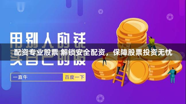 配资专业股票 解锁安全配资，保障股票投资无忧