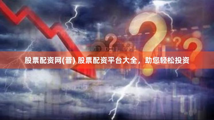 股票配资网(晋) 股票配资平台大全，助您轻松投资