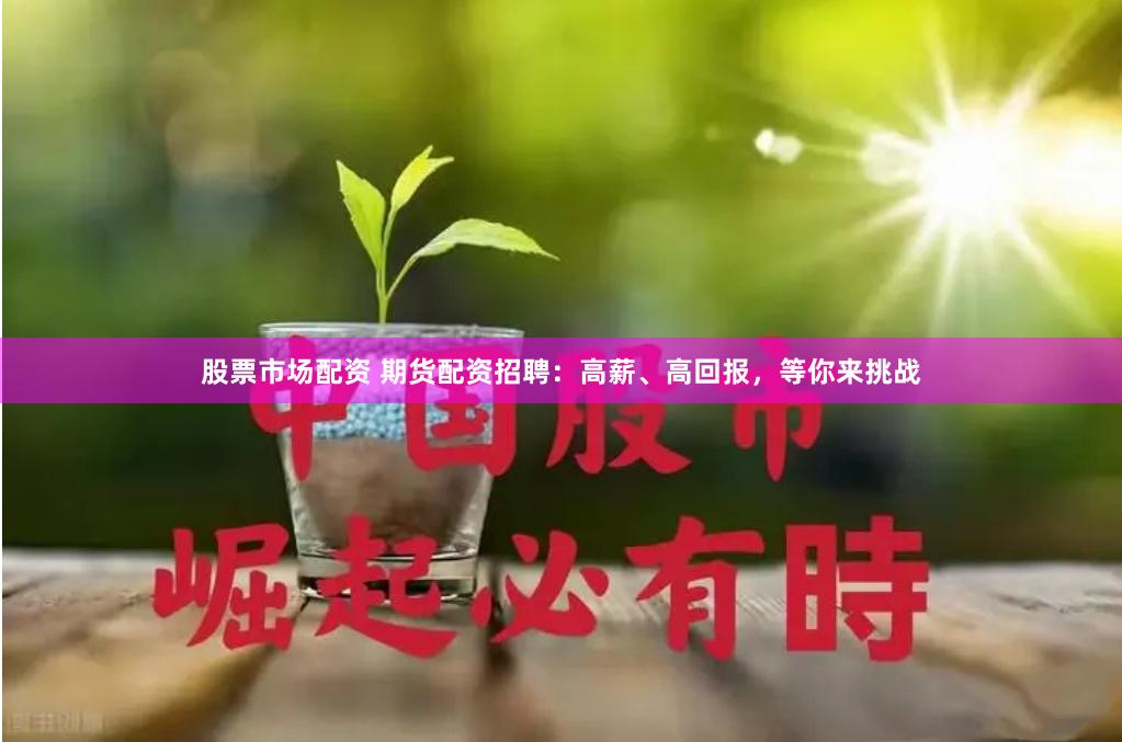 股票市场配资 期货配资招聘：高薪、高回报，等你来挑战