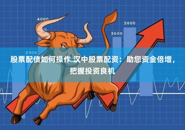 股票配债如何操作 汉中股票配资：助您资金倍增，把握投资良机