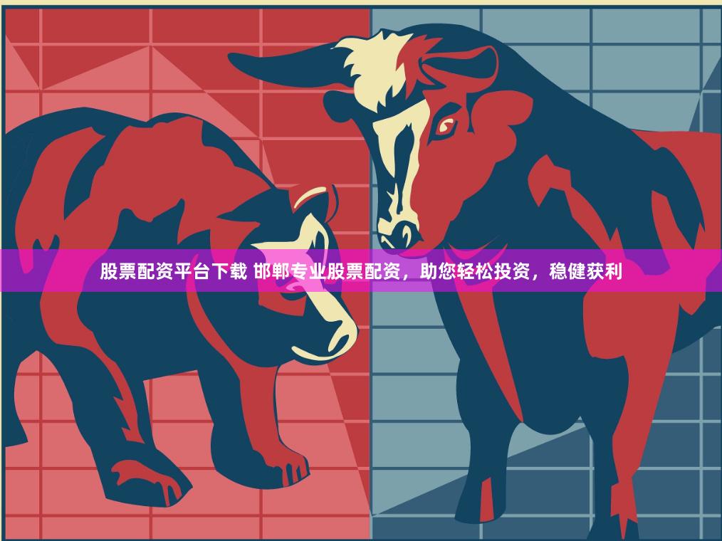 股票配资平台下载 邯郸专业股票配资，助您轻松投资，稳健获利