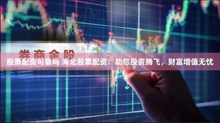 股票配资可靠吗 海北股票配资：助您投资腾飞，财富增值无忧