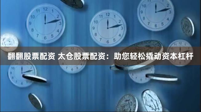 翻翻股票配资 太仓股票配资：助您轻松撬动资本杠杆
