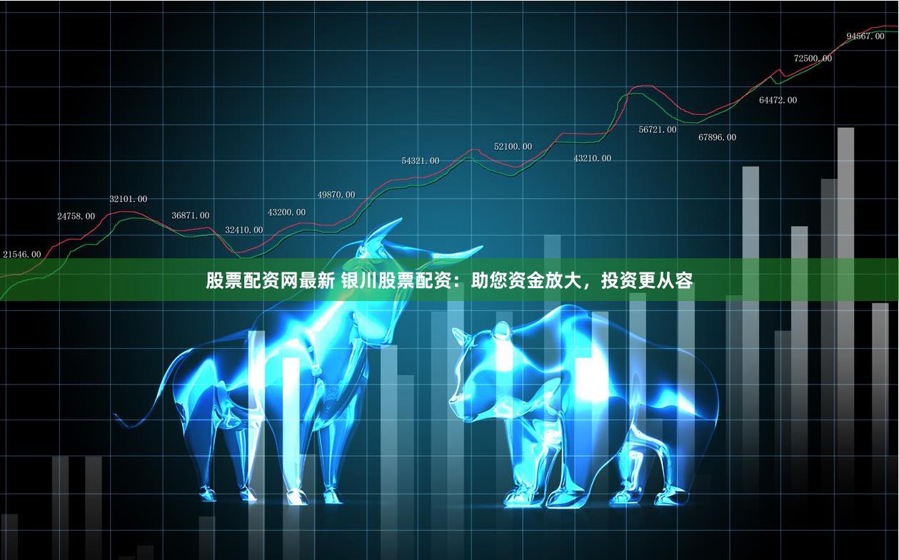 股票配资网最新 银川股票配资：助您资金放大，投资更从容