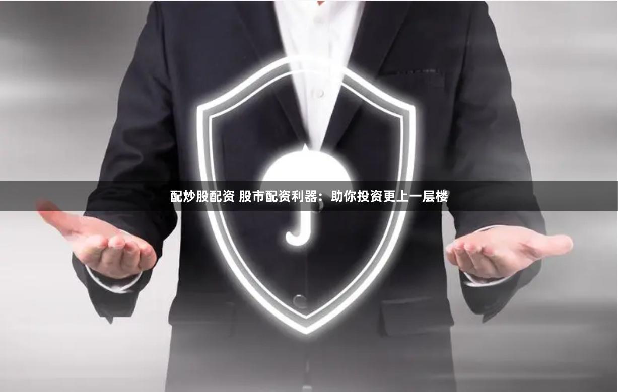 配炒股配资 股市配资利器：助你投资更上一层楼