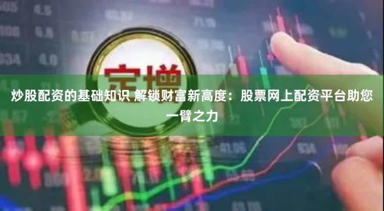 炒股配资的基础知识 解锁财富新高度：股票网上配资平台助您一臂之力