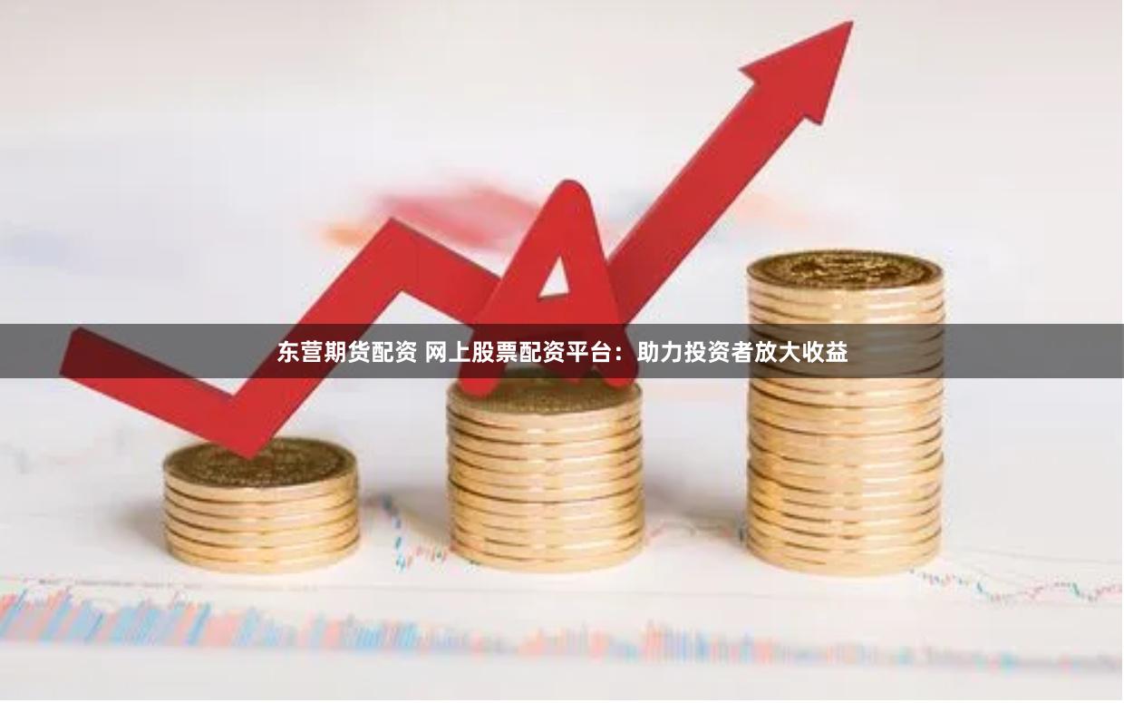 东营期货配资 网上股票配资平台：助力投资者放大收益