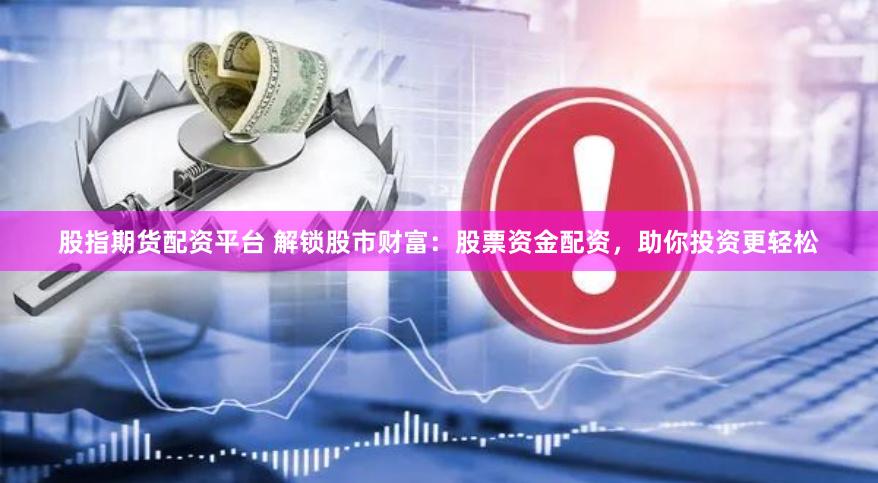 股指期货配资平台 解锁股市财富：股票资金配资，助你投资更轻松