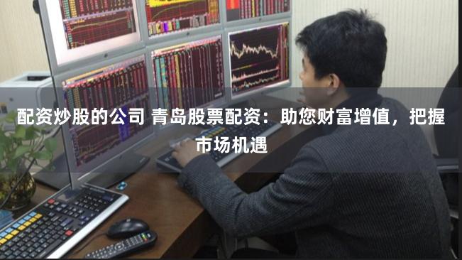 配资炒股的公司 青岛股票配资：助您财富增值，把握市场机遇