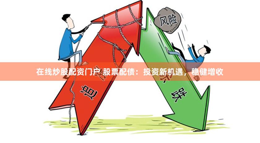 在线炒股配资门户 股票配债：投资新机遇，稳健增收