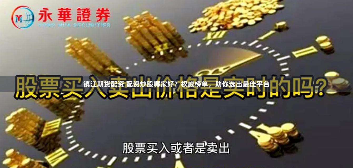 镇江期货配资 配资炒股哪家好？权威榜单，助你选出最佳平台
