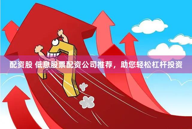 配资股 低息股票配资公司推荐，助您轻松杠杆投资