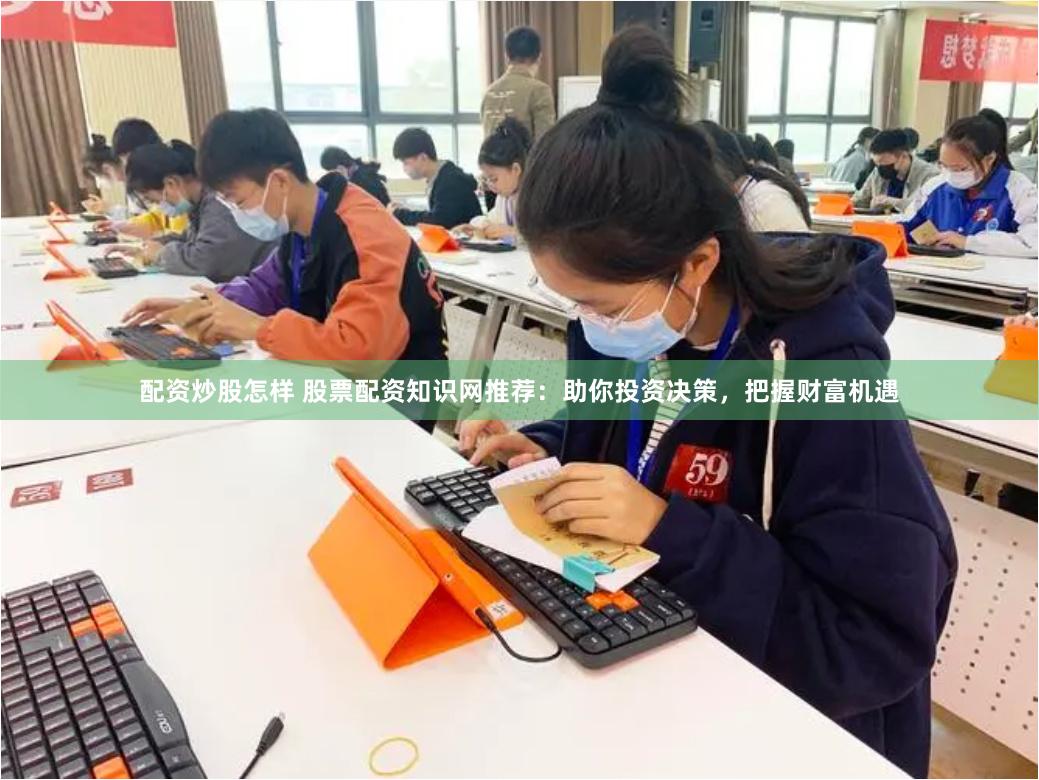 配资炒股怎样 股票配资知识网推荐：助你投资决策，把握财富机遇