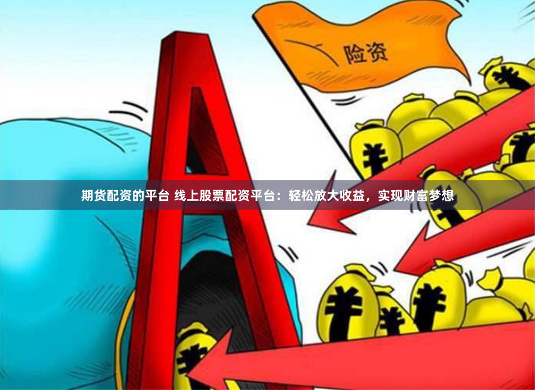 期货配资的平台 线上股票配资平台：轻松放大收益，实现财富梦想