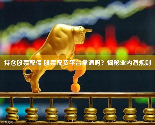 持仓股票配债 股票配资平台靠谱吗？揭秘业内潜规则