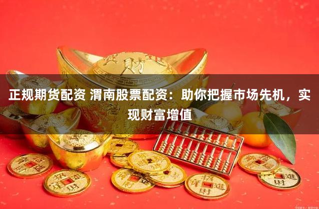 正规期货配资 渭南股票配资：助你把握市场先机，实现财富增值
