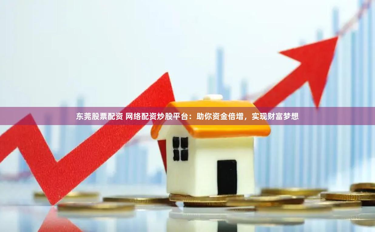 东莞股票配资 网络配资炒股平台：助你资金倍增，实现财富梦想