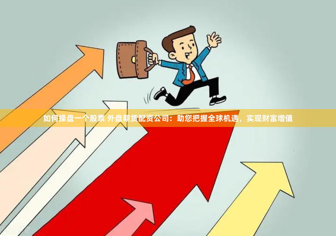 如何操盘一个股票 外盘期货配资公司：助您把握全球机遇，实现财富增值