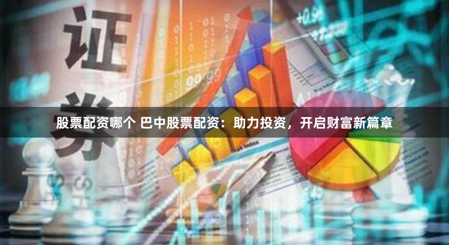 股票配资哪个 巴中股票配资：助力投资，开启财富新篇章