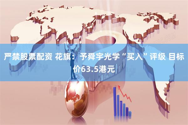 严禁股票配资 花旗：予舜宇光学“买入”评级 目标价63.5港元