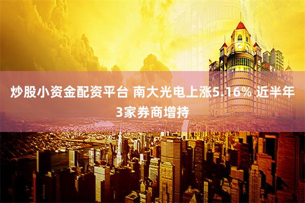 炒股小资金配资平台 南大光电上涨5.16% 近半年3家券商增持