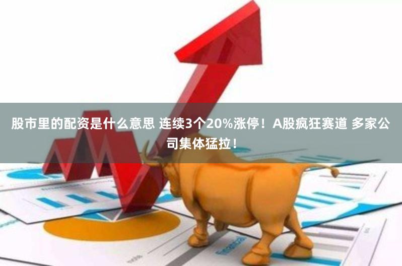 股市里的配资是什么意思 连续3个20%涨停！A股疯狂赛道 多家公司集体猛拉！