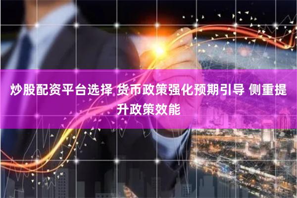 炒股配资平台选择 货币政策强化预期引导 侧重提升政策效能