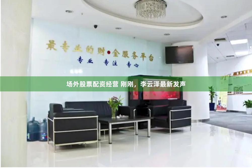 场外股票配资经营 刚刚，李云泽最新发声