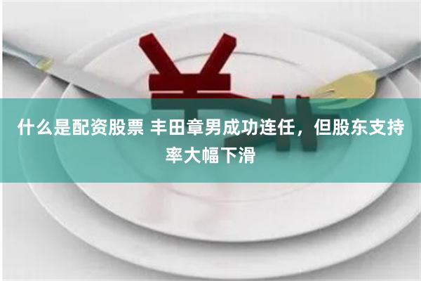 什么是配资股票 丰田章男成功连任，但股东支持率大幅下滑