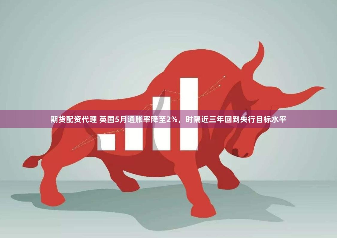 期货配资代理 英国5月通胀率降至2%，时隔近三年回到央行目标水平