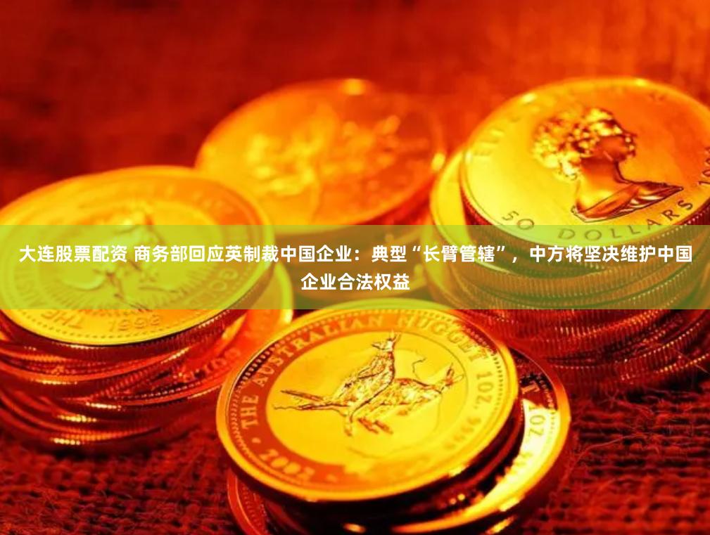 大连股票配资 商务部回应英制裁中国企业：典型“长臂管辖”，中方将坚决维护中国企业合法权益
