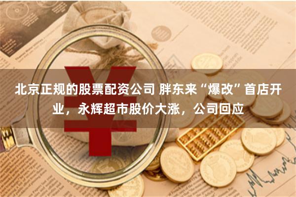 北京正规的股票配资公司 胖东来“爆改”首店开业，永辉超市股价大涨，公司回应