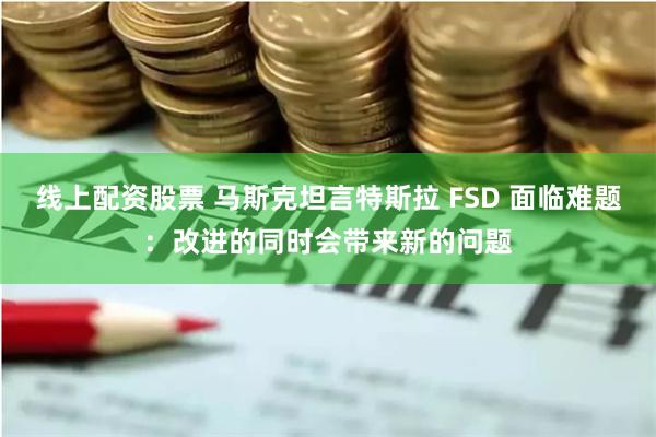 线上配资股票 马斯克坦言特斯拉 FSD 面临难题：改进的同时会带来新的问题