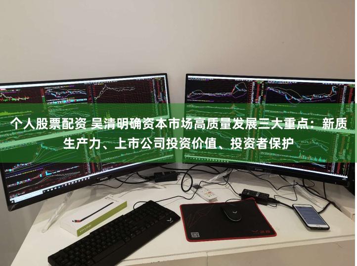 个人股票配资 吴清明确资本市场高质量发展三大重点：新质生产力、上市公司投资价值、投资者保护
