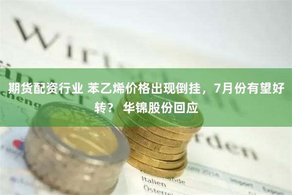 期货配资行业 苯乙烯价格出现倒挂，7月份有望好转？ 华锦股份回应