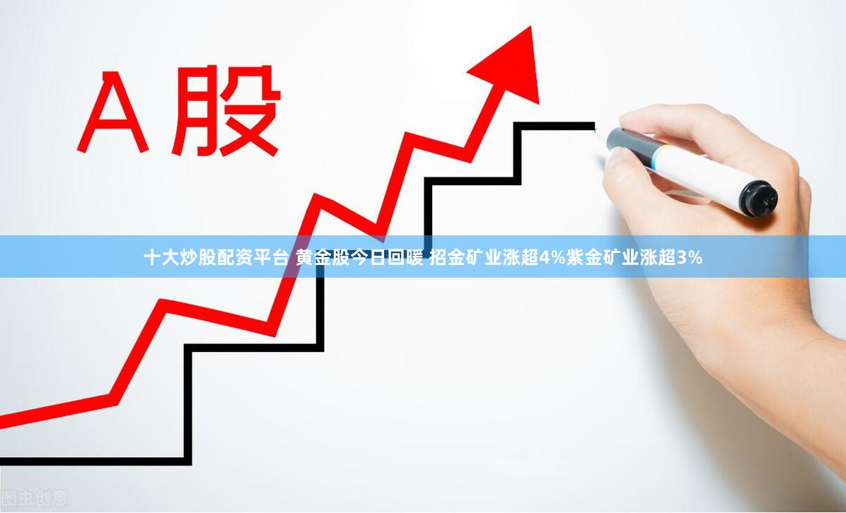 十大炒股配资平台 黄金股今日回暖 招金矿业涨超4%紫金矿业涨超3%