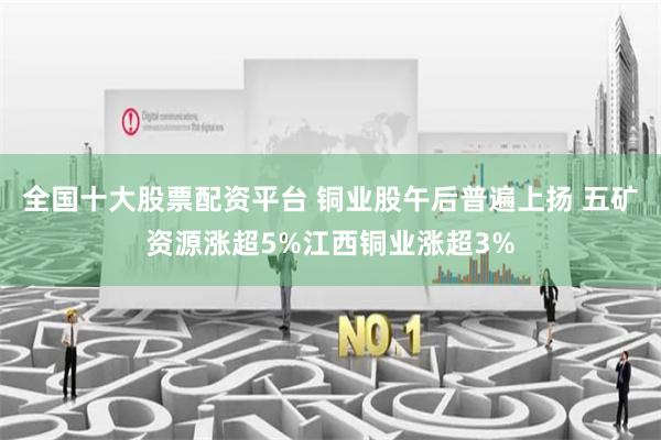 全国十大股票配资平台 铜业股午后普遍上扬 五矿资源涨超5%江西铜业涨超3%
