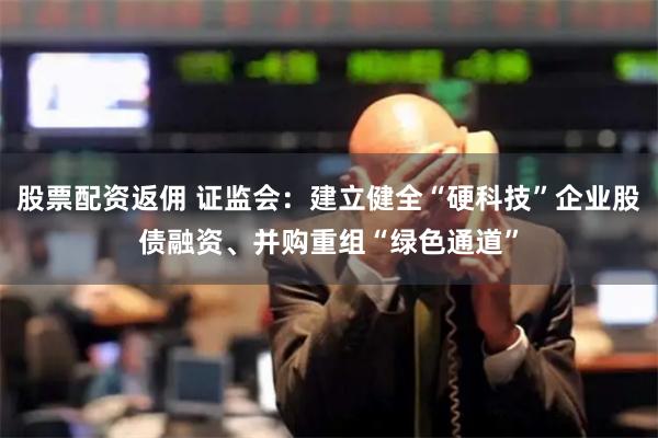 股票配资返佣 证监会：建立健全“硬科技”企业股债融资、并购重组“绿色通道”