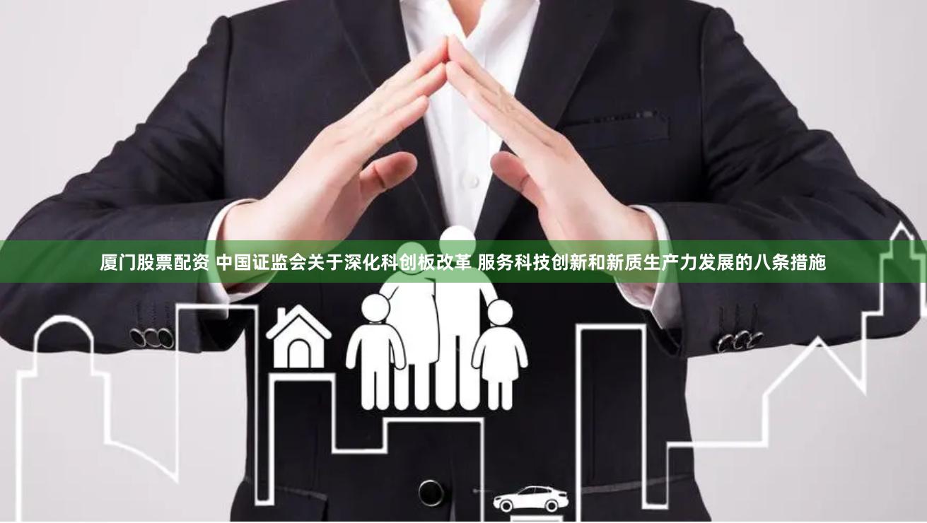 厦门股票配资 中国证监会关于深化科创板改革 服务科技创新和新质生产力发展的八条措施