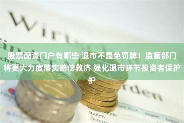 股票配资门户有哪些 退市不是免罚牌！监管部门将更大力度落实赔偿救济 强化退市环节投资者保护