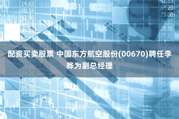 配资买卖股票 中国东方航空股份(00670)聘任李晔为副总经理