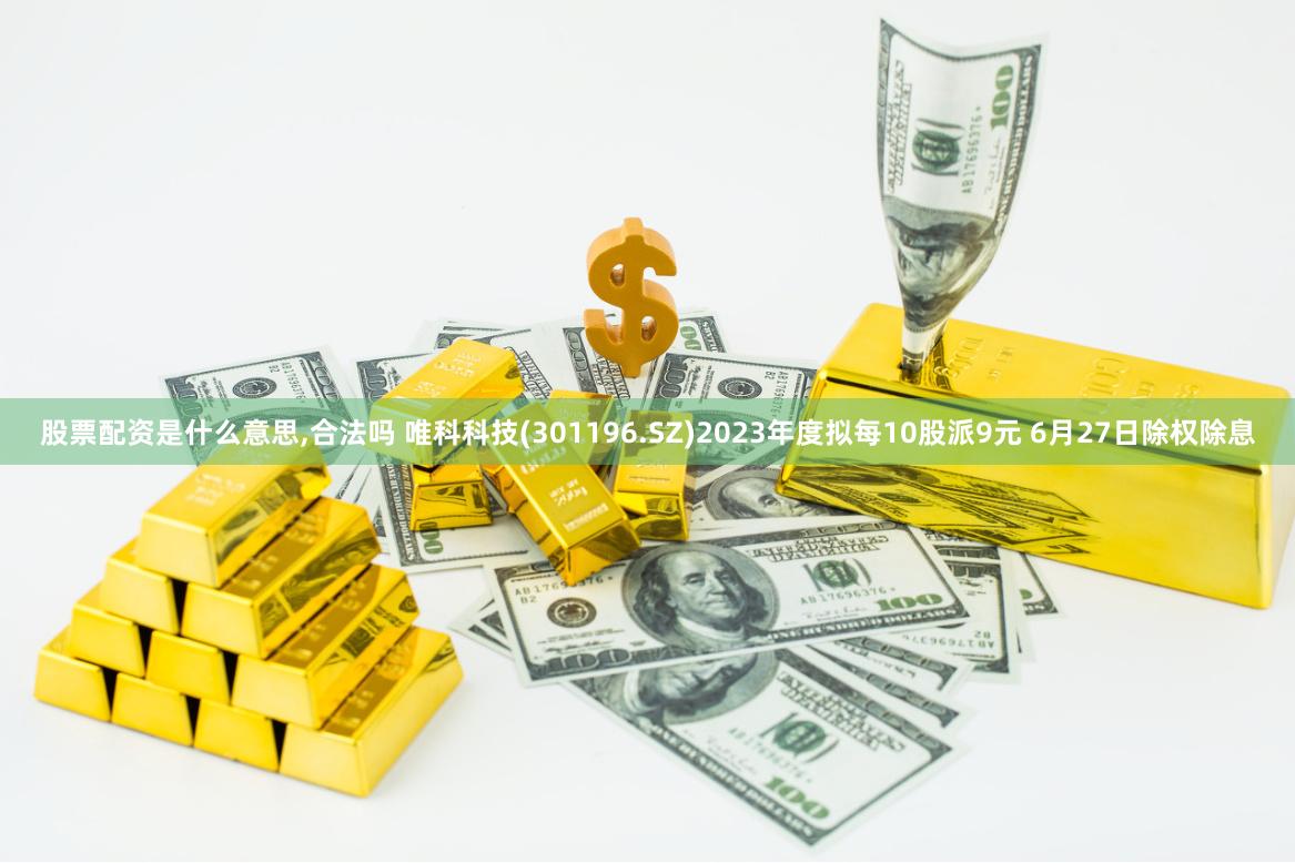 股票配资是什么意思,合法吗 唯科科技(301196.SZ)2023年度拟每10股派9元 6月27日除权除息