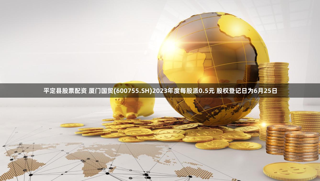 平定县股票配资 厦门国贸(600755.SH)2023年度每股派0.5元 股权登记日为6月25日