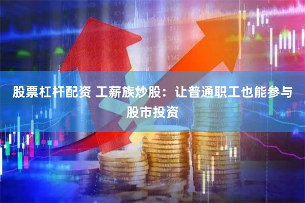 股票杠杆配资 工薪族炒股：让普通职工也能参与股市投资