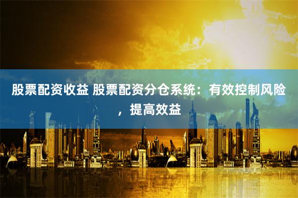 股票配资收益 股票配资分仓系统：有效控制风险，提高效益