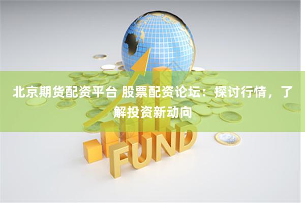 北京期货配资平台 股票配资论坛：探讨行情，了解投资新动向
