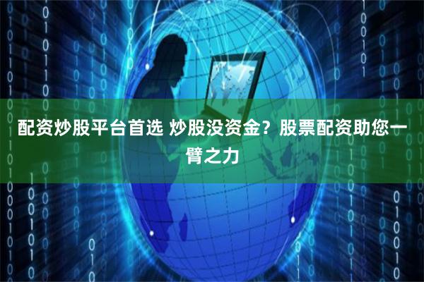 配资炒股平台首选 炒股没资金？股票配资助您一臂之力