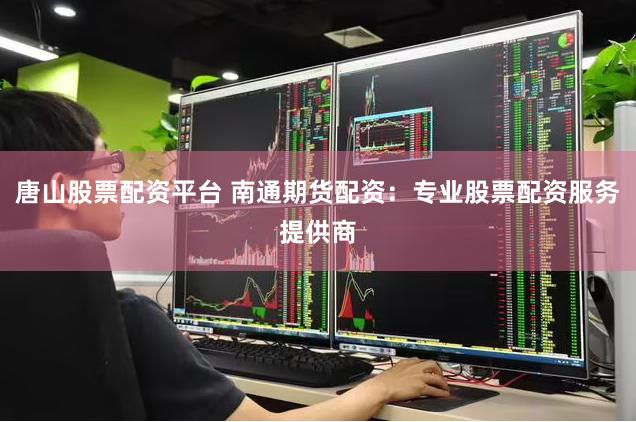 唐山股票配资平台 南通期货配资：专业股票配资服务提供商