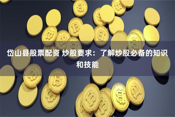 岱山县股票配资 炒股要求：了解炒股必备的知识和技能